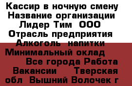 Кассир в ночную смену › Название организации ­ Лидер Тим, ООО › Отрасль предприятия ­ Алкоголь, напитки › Минимальный оклад ­ 36 000 - Все города Работа » Вакансии   . Тверская обл.,Вышний Волочек г.
